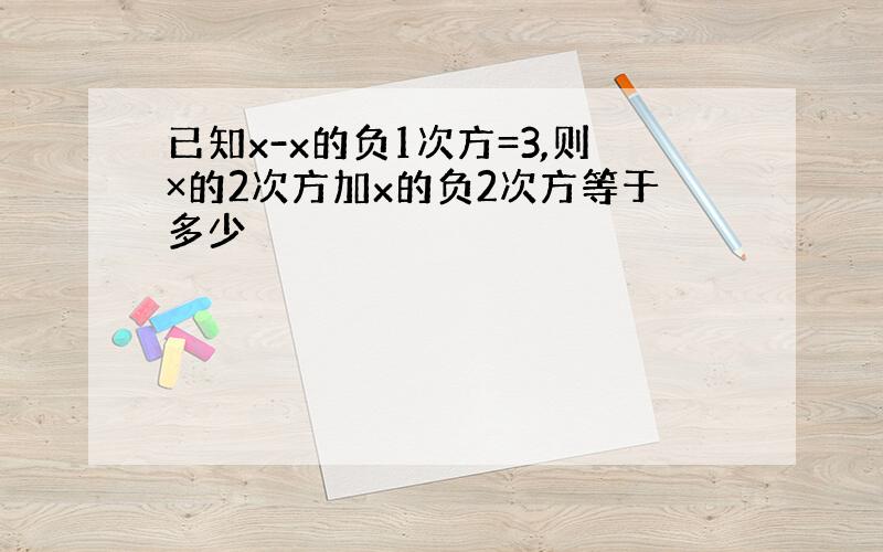 已知x-x的负1次方=3,则×的2次方加x的负2次方等于多少