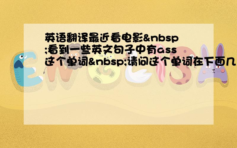 英语翻译最近看电影 看到一些英文句子中有ass这个单词 请问这个单词在下面几个句子中的意思是什么as