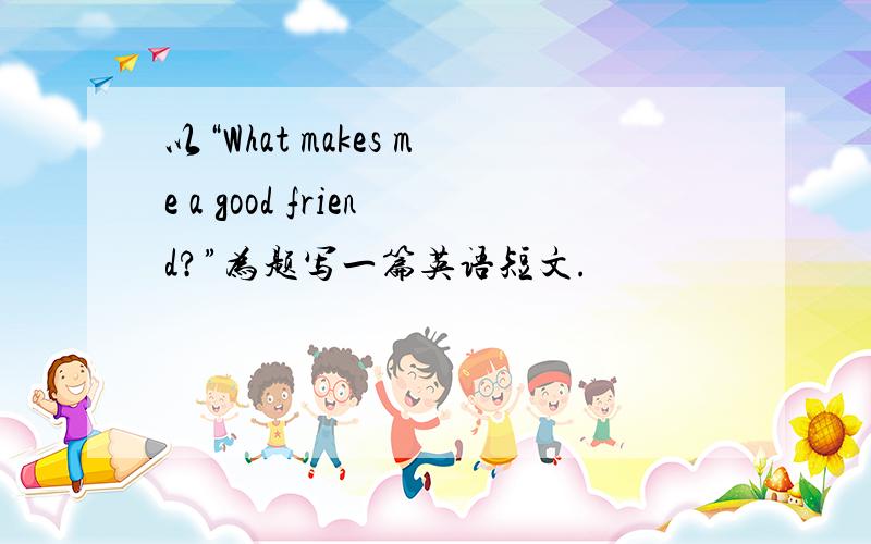 以“What makes me a good friend?”为题写一篇英语短文.