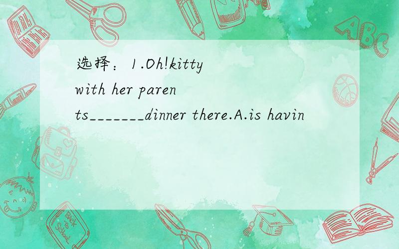 选择：1.Oh!kitty with her parents_______dinner there.A.is havin