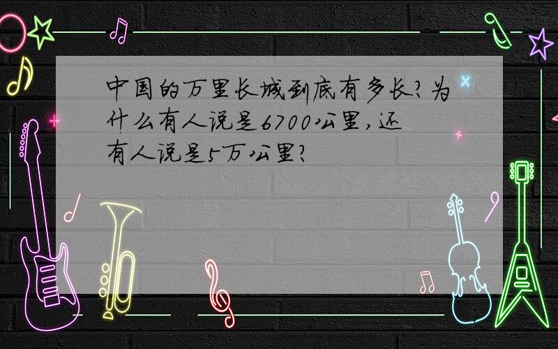 中国的万里长城到底有多长?为什么有人说是6700公里,还有人说是5万公里?