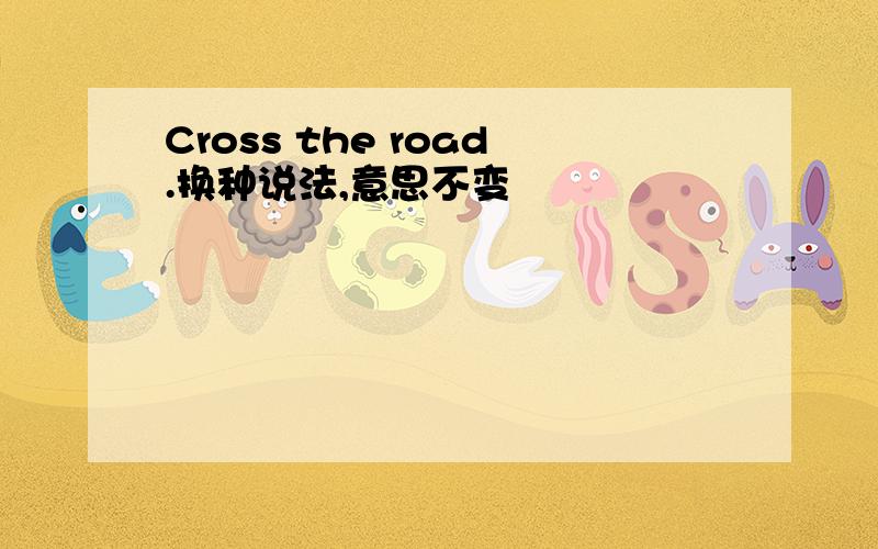 Cross the road.换种说法,意思不变