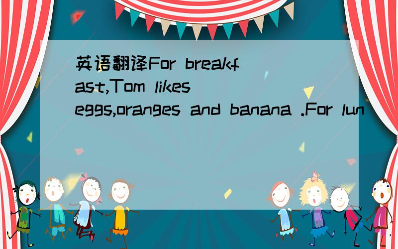 英语翻译For breakfast,Tom likes eggs,oranges and banana .For lun