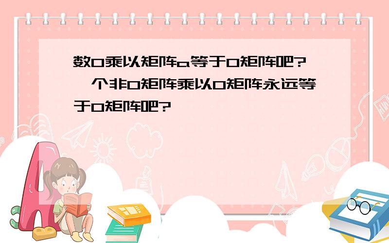 数0乘以矩阵a等于0矩阵吧?一个非0矩阵乘以0矩阵永远等于0矩阵吧?