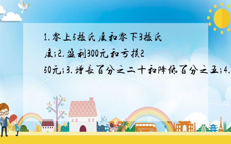 1.零上5摄氏度和零下3摄氏度；2.盈利300元和亏损250元；3.增长百分之二十和降低百分之五；4.向东走3米和