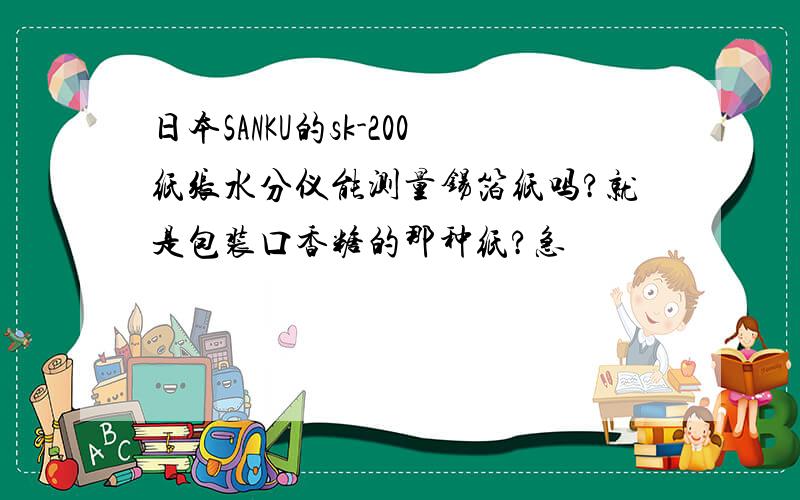 日本SANKU的sk-200纸张水分仪能测量锡箔纸吗?就是包装口香糖的那种纸?急