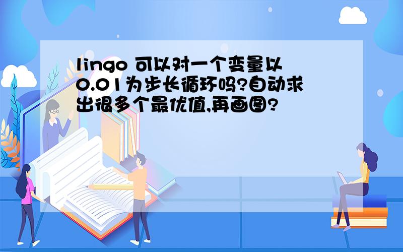 lingo 可以对一个变量以0.01为步长循环吗?自动求出很多个最优值,再画图?