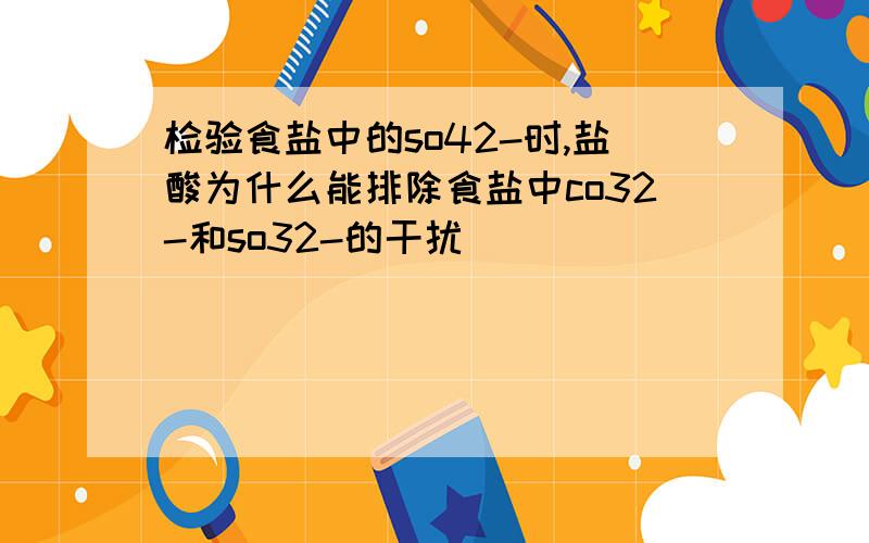 检验食盐中的so42-时,盐酸为什么能排除食盐中co32-和so32-的干扰