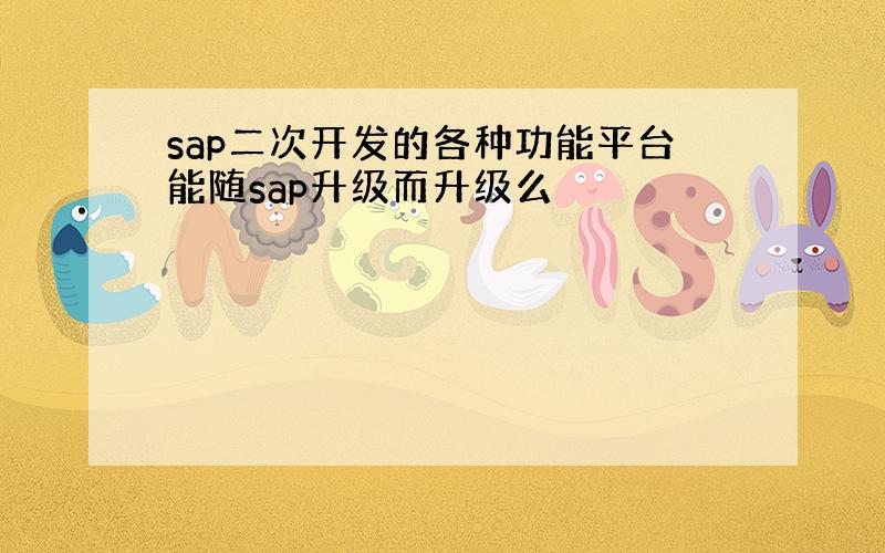 sap二次开发的各种功能平台能随sap升级而升级么