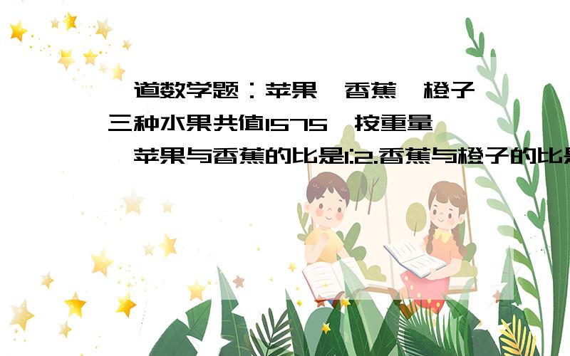 一道数学题：苹果、香蕉、橙子三种水果共值1575,按重量,苹果与香蕉的比是1:2.香蕉与橙子的比是1:25.