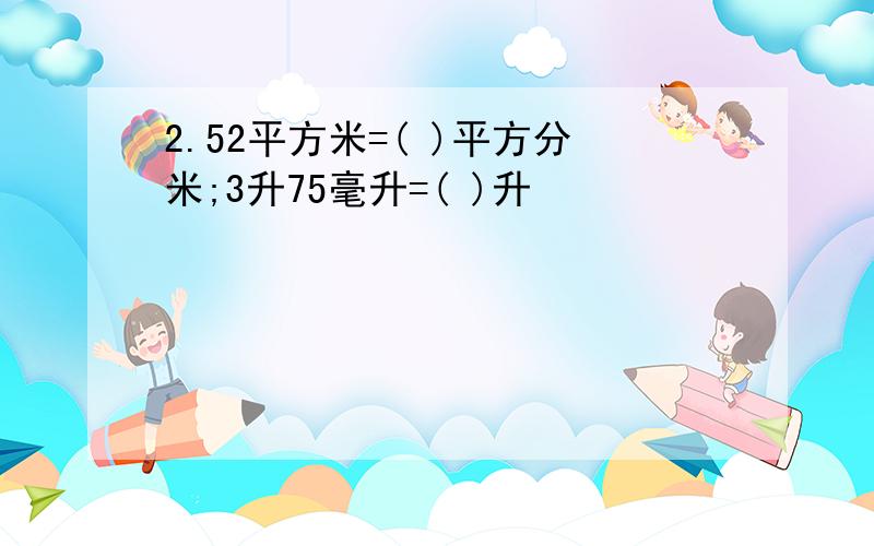 2.52平方米=( )平方分米;3升75毫升=( )升