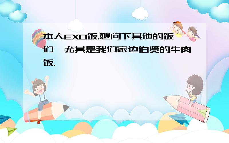 本人EXO饭.想问下其他的饭们,尤其是我们家边伯贤的牛肉饭.