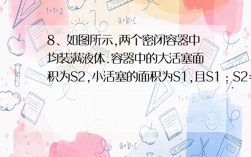 8、如图所示,两个密闭容器中均装满液体.容器中的大活塞面积为S2,小活塞的面积为S1,且S1：S2=1：5.左边容器的大