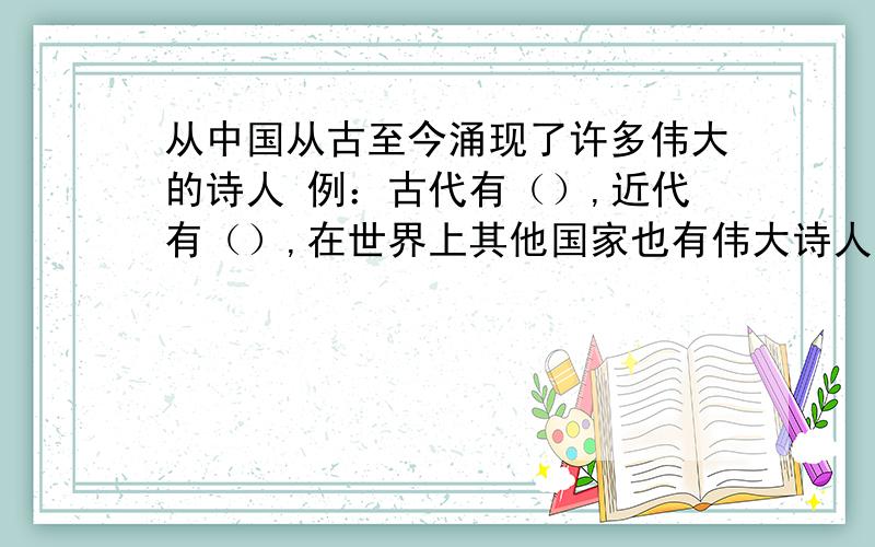 从中国从古至今涌现了许多伟大的诗人 例：古代有（）,近代有（）,在世界上其他国家也有伟大诗人如（）