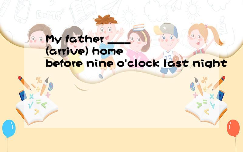 My father ____(arrive) home before nine o'clock last night