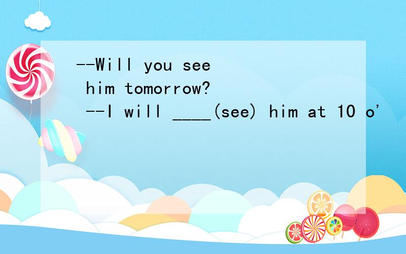 --Will you see him tomorrow? --I will ____(see) him at 10 o'