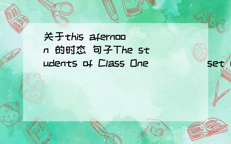 关于this afernoon 的时态 句子The students of Class One ____(set out