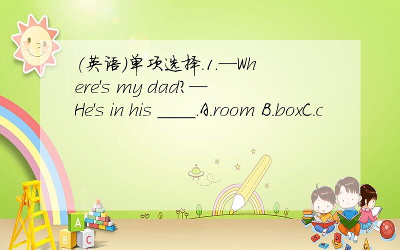 （英语）单项选择.1.—Where's my dad?—He's in his ____.A.room B.boxC.c