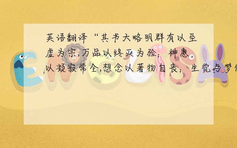 英语翻译“其书大略明群有以至虚为宗,万品以终灭为验；神惠以凝寂常全,想念以著物自丧；生觉与梦化等情,巨细不限一域；穷达无