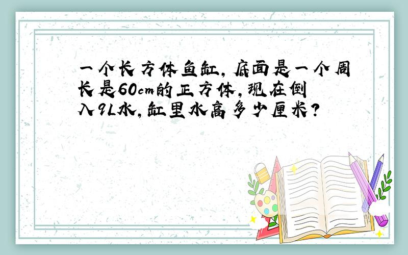 一个长方体鱼缸,底面是一个周长是60cm的正方体,现在倒入9L水,缸里水高多少厘米?