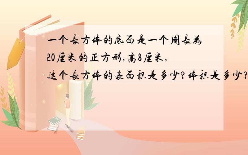 一个长方体的底面是一个周长为20厘米的正方形,高8厘米,这个长方体的表面积是多少?体积是多少?