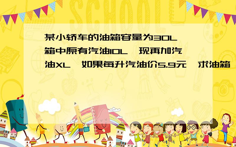 某小轿车的油箱容量为30L,箱中原有汽油10L,现再加汽油XL,如果每升汽油价5.9元,求油箱