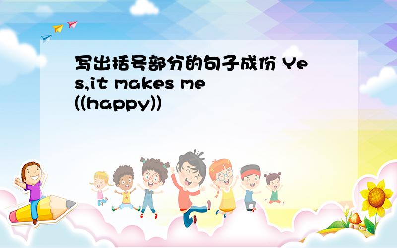 写出括号部分的句子成份 Yes,it makes me ((happy))