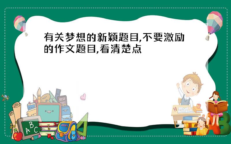 有关梦想的新颖题目,不要激励的作文题目,看清楚点