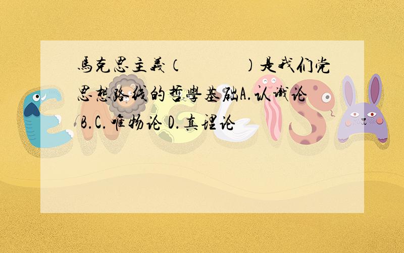 马克思主义（　　　）是我们党思想路线的哲学基础A.认识论 B.C.唯物论 D.真理论