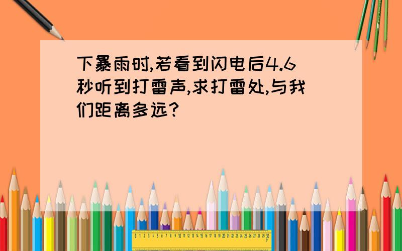 下暴雨时,若看到闪电后4.6秒听到打雷声,求打雷处,与我们距离多远?