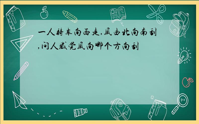 一人骑车向西走,风由北向南刮,问人感觉风向哪个方向刮