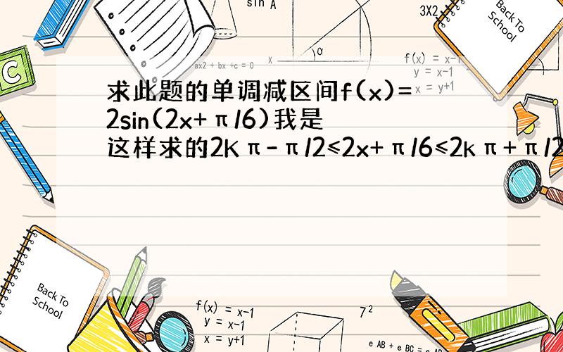 求此题的单调减区间f(x)=2sin(2x+π/6)我是这样求的2Kπ-π/2≤2x+π/6≤2kπ+π/2可是这确是错