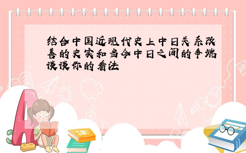 结合中国近现代史上中日关系改善的史实和当今中日之间的争端谈谈你的看法