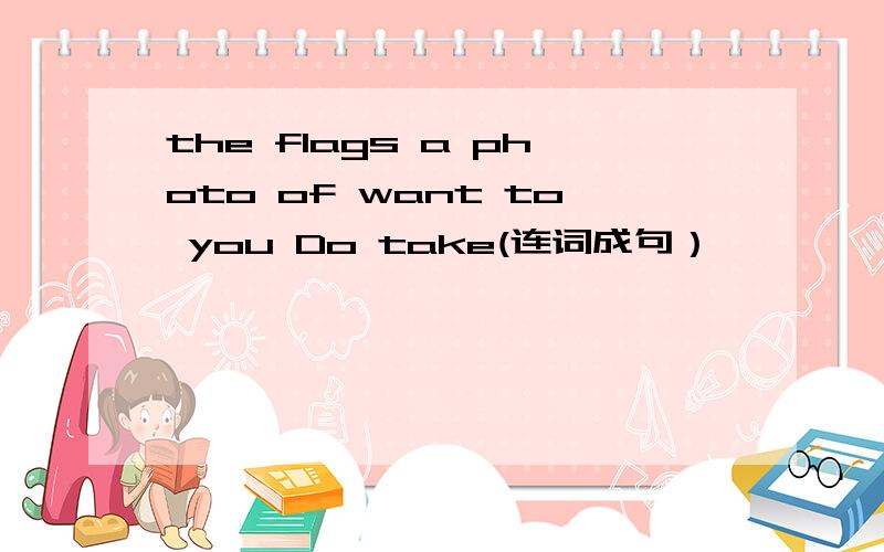 the flags a photo of want to you Do take(连词成句）