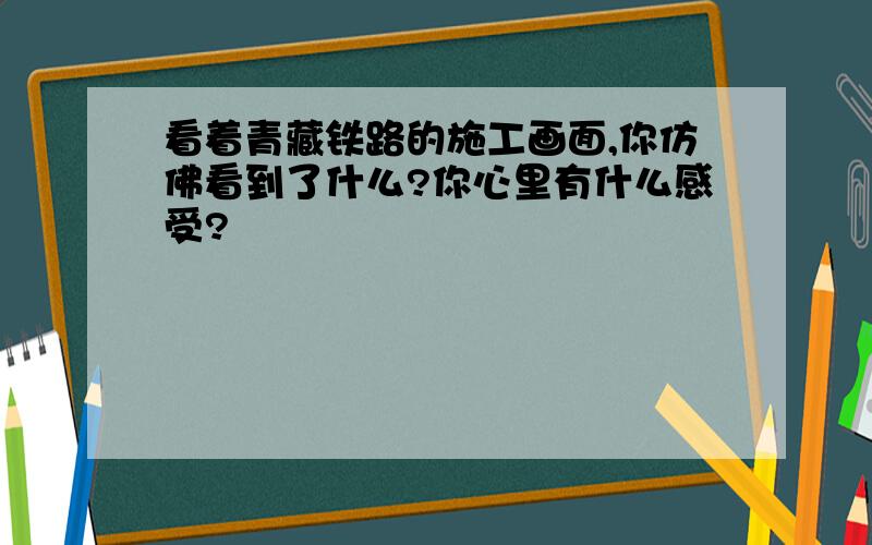 看着青藏铁路的施工画面,你仿佛看到了什么?你心里有什么感受?