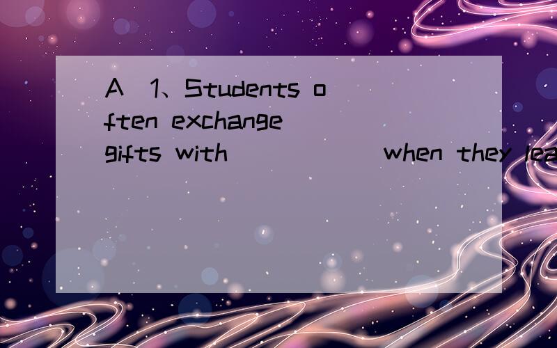 A）1、Students often exchange gifts with _____ when they leave