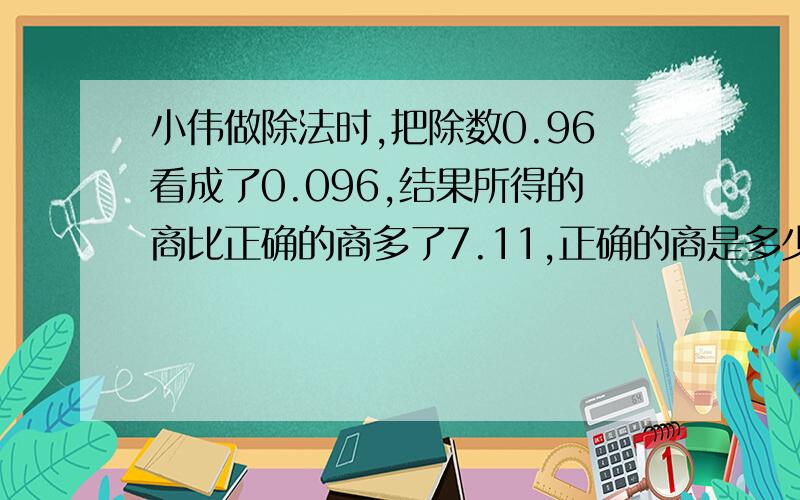 小伟做除法时,把除数0.96看成了0.096,结果所得的商比正确的商多了7.11,正确的商是多少?