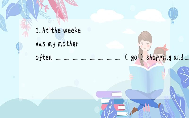 1.At the weekends my mother often ________(go)shopping and__