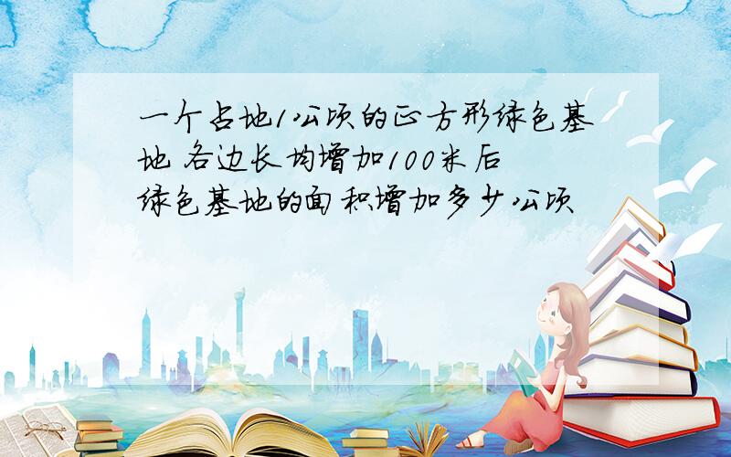 一个占地1公顷的正方形绿色基地 各边长均增加100米后 绿色基地的面积增加多少公顷