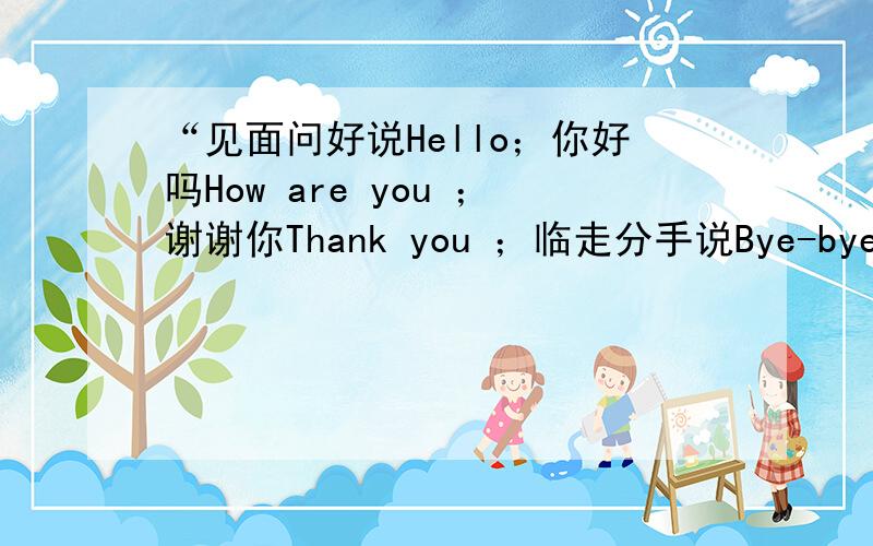 “见面问好说Hello；你好吗How are you ；谢谢你Thank you ；临走分手说Bye-bye.”这段歌谣