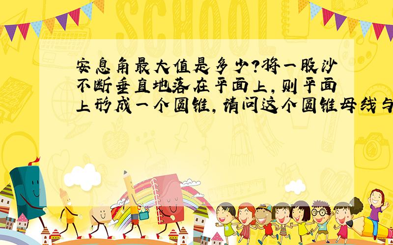 安息角最大值是多少?将一股沙不断垂直地落在平面上,则平面上形成一个圆锥,请问这个圆锥母线与平面形成的最大角（安息角）是多