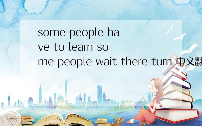 some people have to learn some people wait there turn 中文翻译下谢