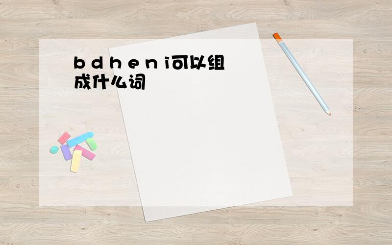 b d h e n i可以组成什么词