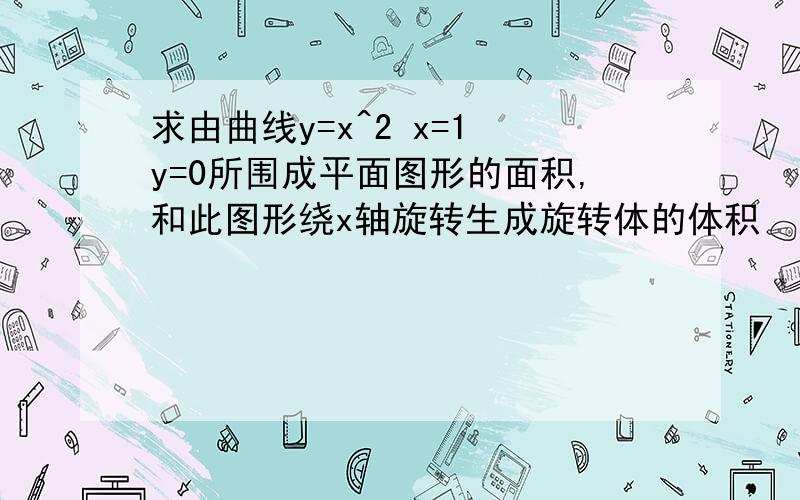 求由曲线y=x^2 x=1 y=0所围成平面图形的面积,和此图形绕x轴旋转生成旋转体的体积