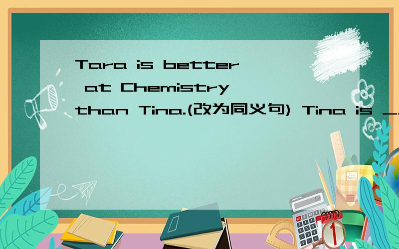 Tara is better at Chemistry than Tina.(改为同义句) Tina is ___ __