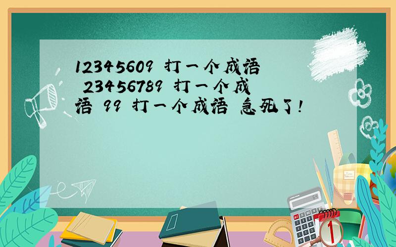 12345609 打一个成语 23456789 打一个成语 99 打一个成语 急死了!