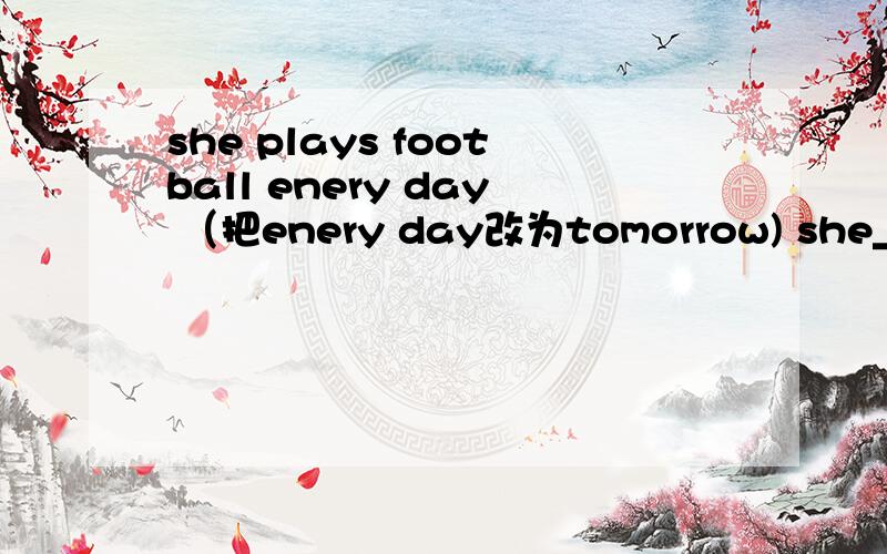 she plays football enery day （把enery day改为tomorrow) she____