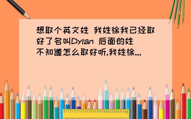 想取个英文姓 我姓徐我已经取好了名叫Dylan 后面的姓不知道怎么取好听,我姓徐...