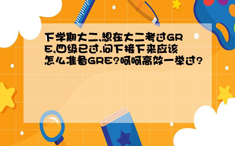 下学期大二,想在大二考过GRE,四级已过.问下接下来应该怎么准备GRE?呵呵高效一举过?