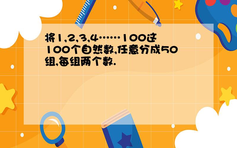 将1,2,3,4……100这100个自然数,任意分成50组,每组两个数.